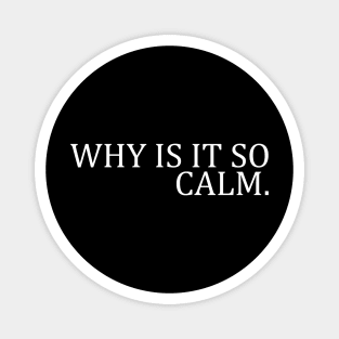 WHY IS IT SO CALM Magnet